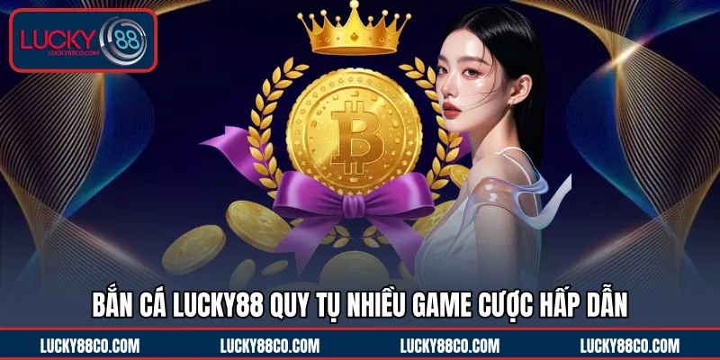 Bắn cá LUCKY88 quy tụ nhiều game cược hấp dẫn