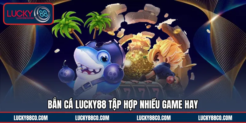 Bắn cá LUCKY88 tập hợp nhiều game hay 