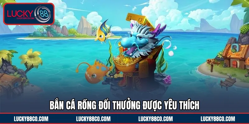 Bắn Cá Rồng đổi thưởng được yêu thích 