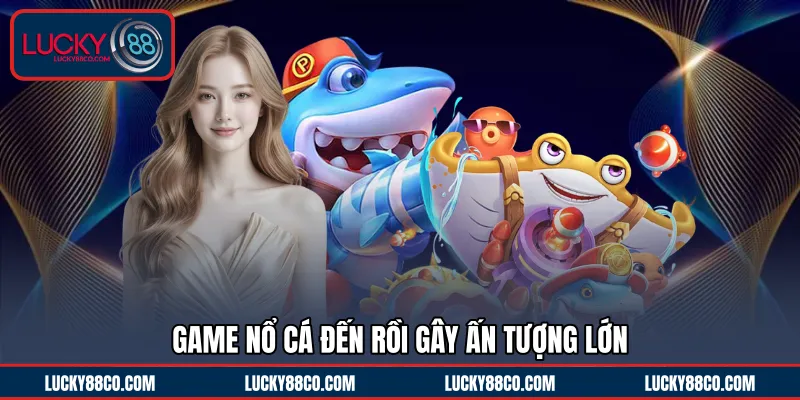 Game Nổ Cá Đến Rồi gây ấn tượng lớn