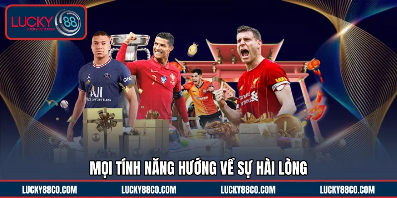 Mọi tính năng hướng về sự hài lòng 