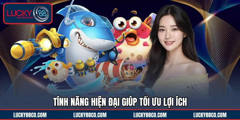 Tính năng hiện đại giúp tối ưu lợi ích 