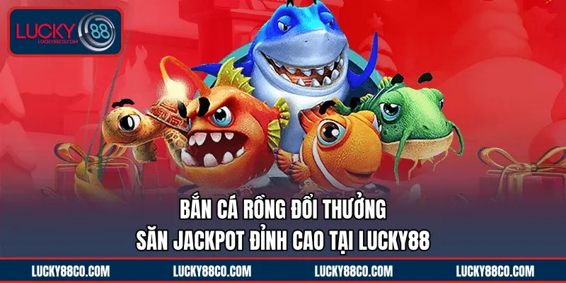 Bắn Cá Rồng Đổi Thưởng |  Săn Jackpot Đỉnh Cao Tại LUCKY88