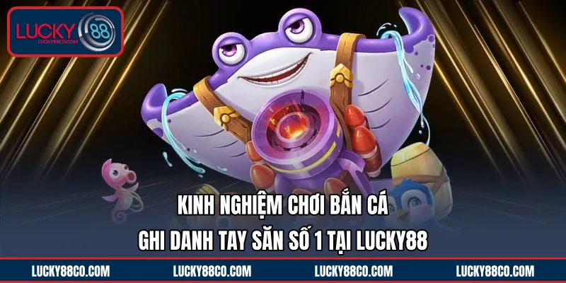 Kinh Nghiệm Chơi Bắn Cá | Ghi Danh Tay Săn Số 1 Tại LUCKY88