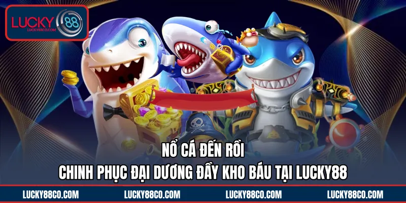 Nổ Cá Đến Rồi | Chinh Phục Đại Dương Đầy Kho Báu Tại LUCKY88